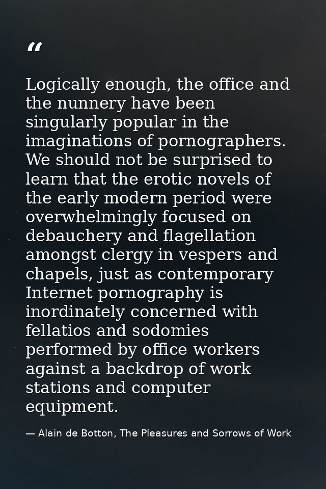 Logically enough, the office and the nunnery have been singularly popular in the imaginations of pornographers. We shoul — Alain de Botton, The Pleasures and Sorrows of Work