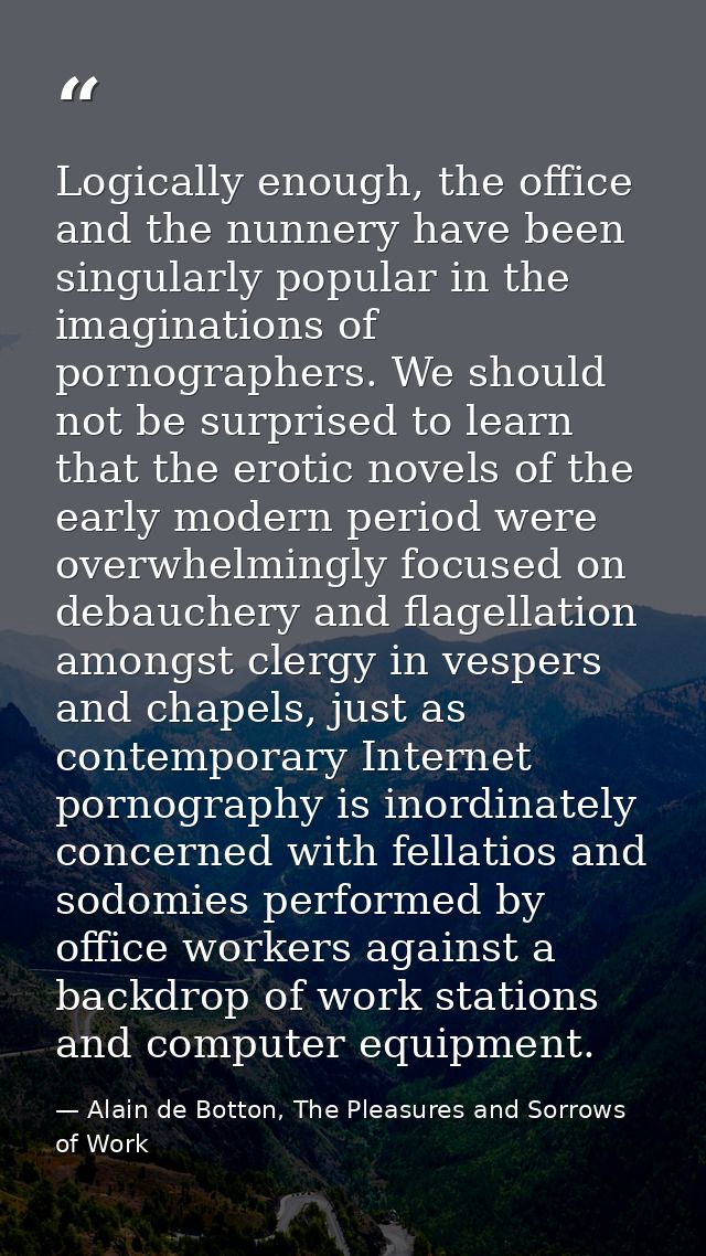 Logically enough, the office and the nunnery have been singularly popular in the imaginations of pornographers. We shoul — Alain de Botton, The Pleasures and Sorrows of Work