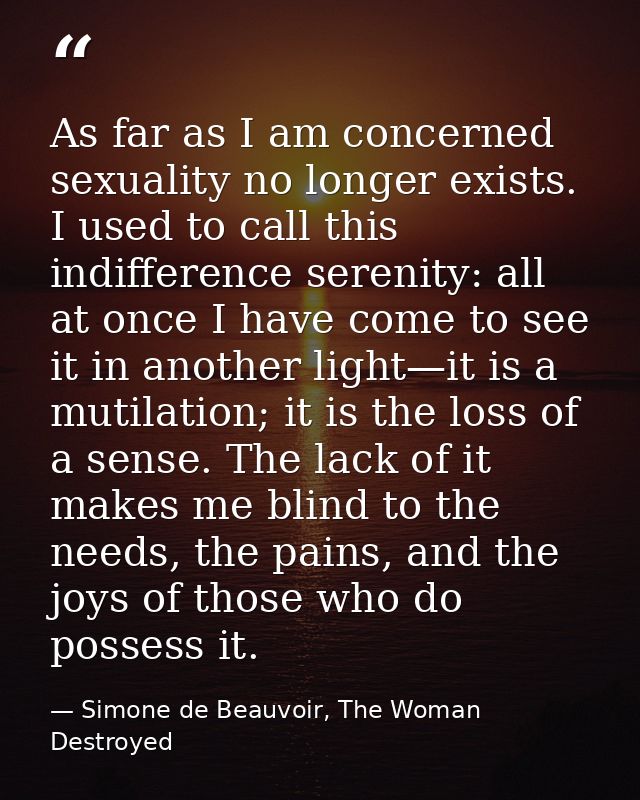 As far as I am concerned sexuality no longer exists. I used to call this indifference serenity: all at once I have come  — Simone de Beauvoir, The Woman Destroyed