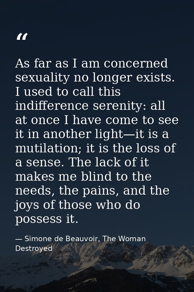 As far as I am concerned sexuality no longer exists. I used to call this indifference serenity: all at once I have come  — Simone de Beauvoir, The Woman Destroyed