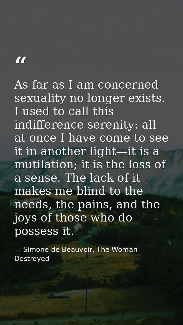 As far as I am concerned sexuality no longer exists. I used to call this indifference serenity: all at once I have come  — Simone de Beauvoir, The Woman Destroyed