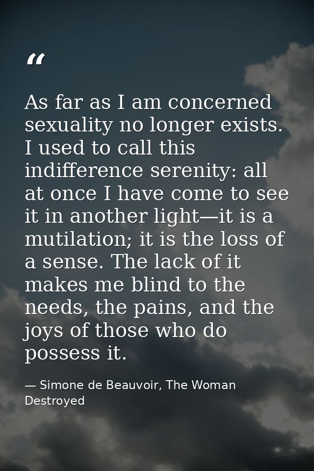 As far as I am concerned sexuality no longer exists. I used to call this indifference serenity: all at once I have come  — Simone de Beauvoir, The Woman Destroyed
