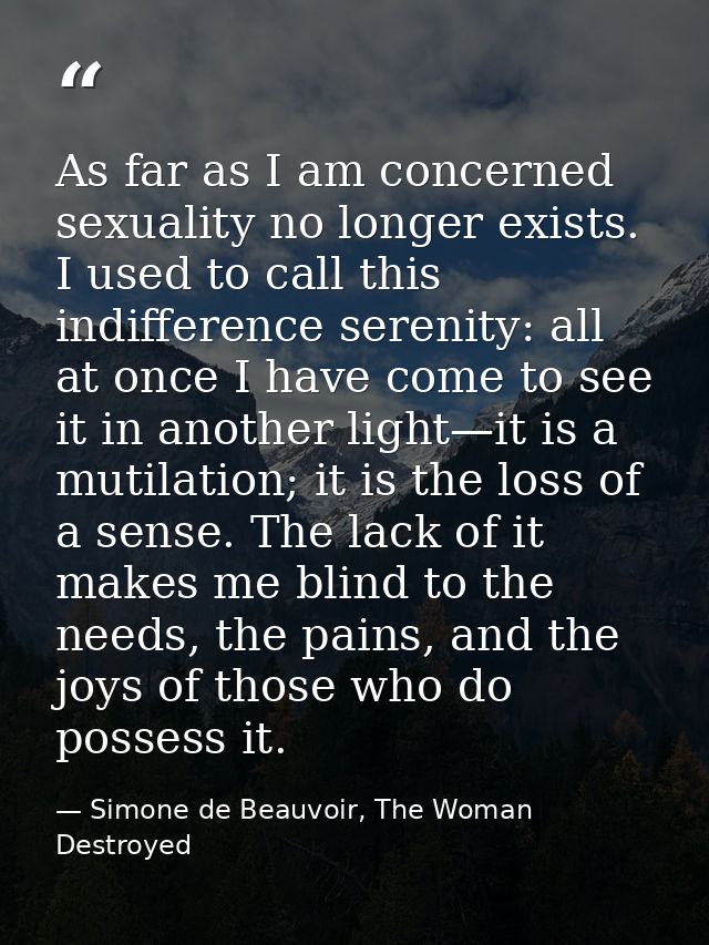 As far as I am concerned sexuality no longer exists. I used to call this indifference serenity: all at once I have come  — Simone de Beauvoir, The Woman Destroyed