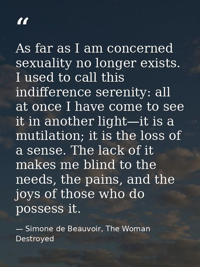 As far as I am concerned sexuality no longer exists. I used to call this indifference serenity: all at once I have come  — Simone de Beauvoir, The Woman Destroyed