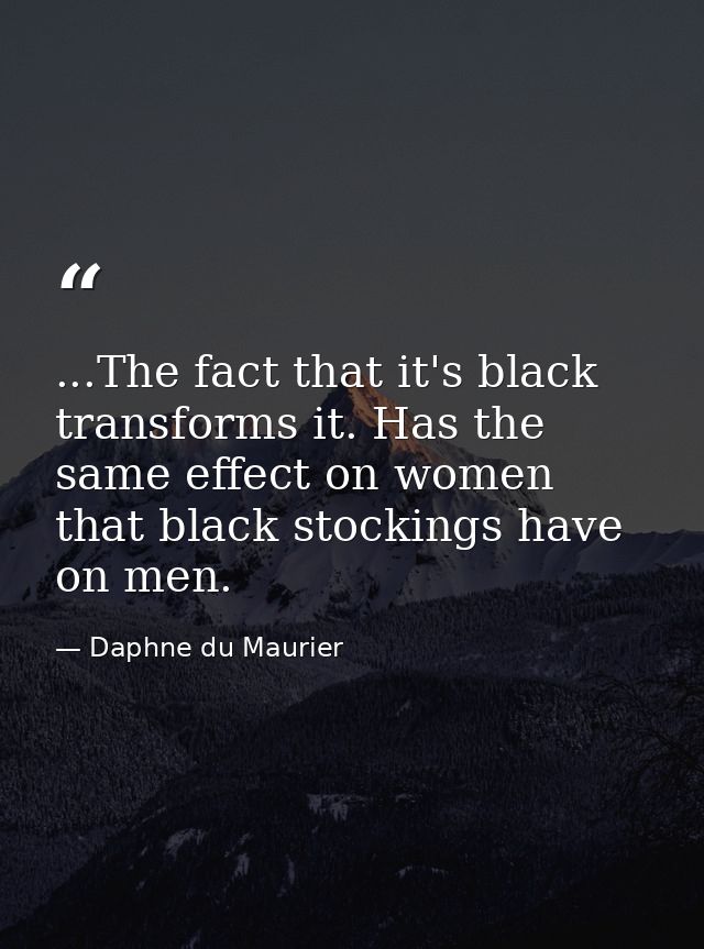 ...The fact that it's black transforms it. Has the same effect on women that black stockings have on men. — Daphne du Maurier