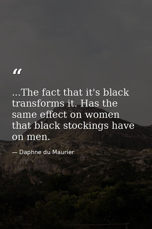 ...The fact that it's black transforms it. Has the same effect on women that black stockings have on men. — Daphne du Maurier