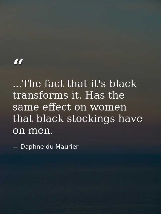 ...The fact that it's black transforms it. Has the same effect on women that black stockings have on men. — Daphne du Maurier