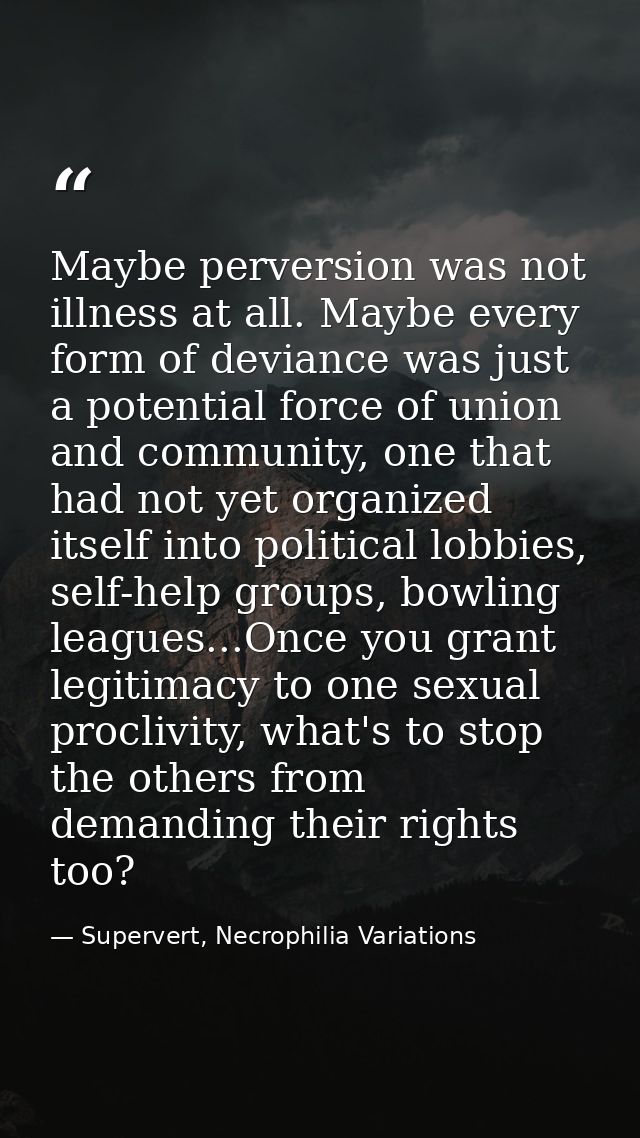 Maybe perversion was not illness at all. Maybe every form of deviance was just a potential force of union and community, — Supervert, Necrophilia Variations