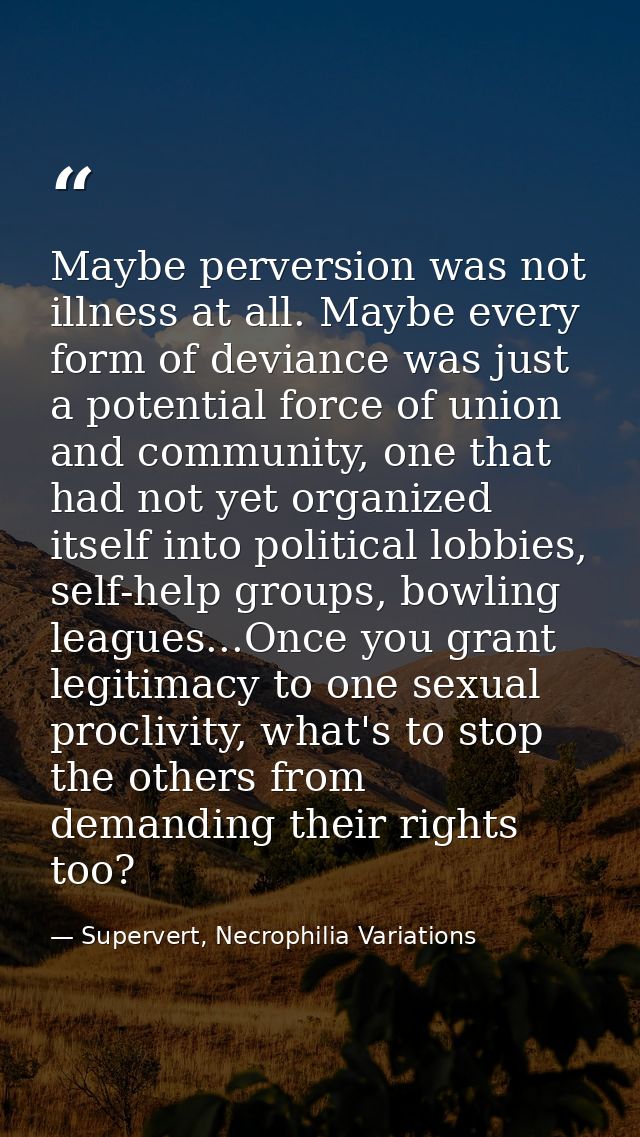 Maybe perversion was not illness at all. Maybe every form of deviance was just a potential force of union and community, — Supervert, Necrophilia Variations