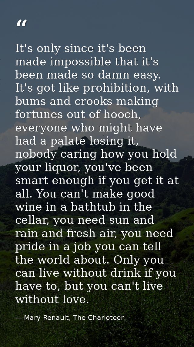 It's only since it's been made impossible that it's been made so damn easy. It's got like prohibition, with bums and cro — Mary Renault, The Charioteer