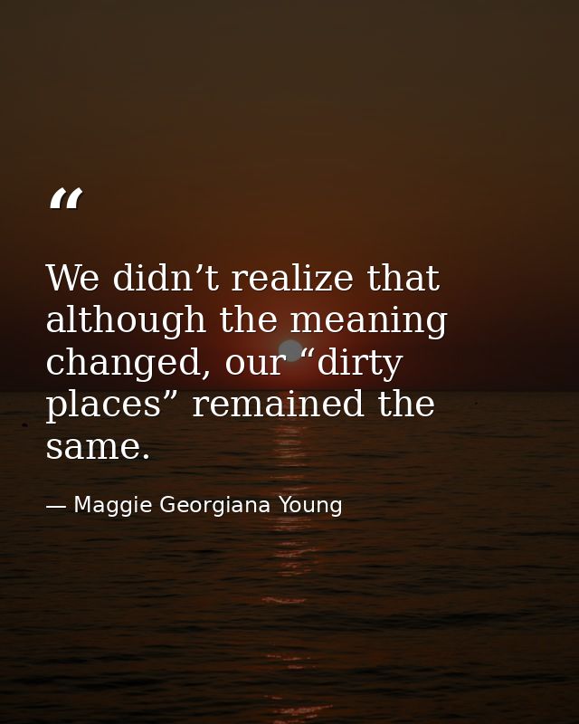 We didn’t realize that although the meaning changed, our “dirty places” remained the same. — Maggie Georgiana Young