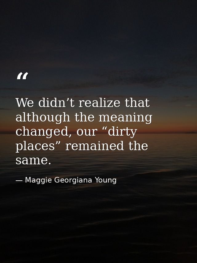 We didn’t realize that although the meaning changed, our “dirty places” remained the same. — Maggie Georgiana Young