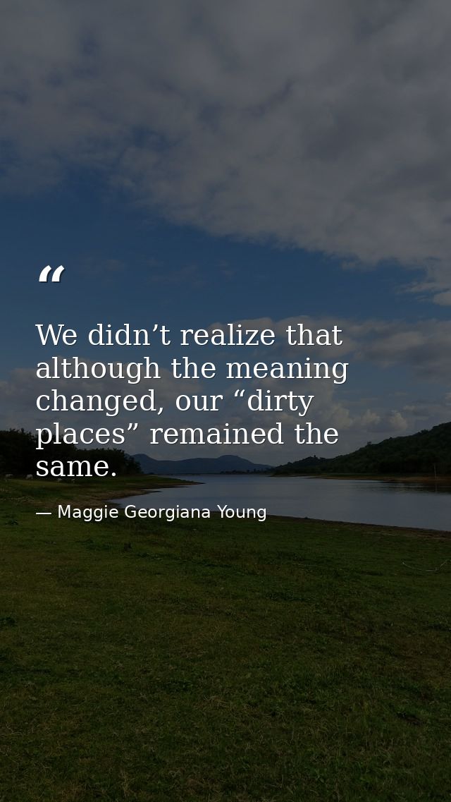 We didn’t realize that although the meaning changed, our “dirty places” remained the same. — Maggie Georgiana Young