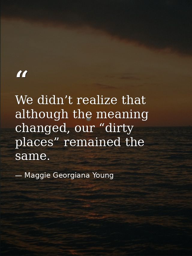 We didn’t realize that although the meaning changed, our “dirty places” remained the same. — Maggie Georgiana Young