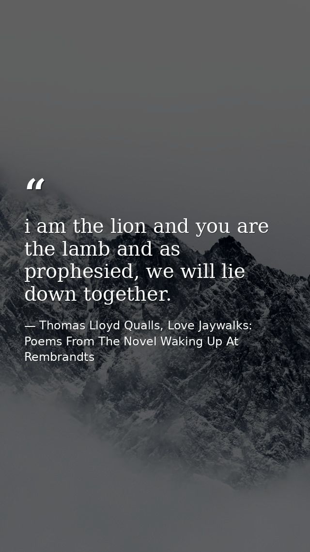 i am the lion and you are the lamb and as prophesied, we will lie down together. — Thomas Lloyd Qualls, Love Jaywalks: Poems From The Novel Waking Up At Rembrandts