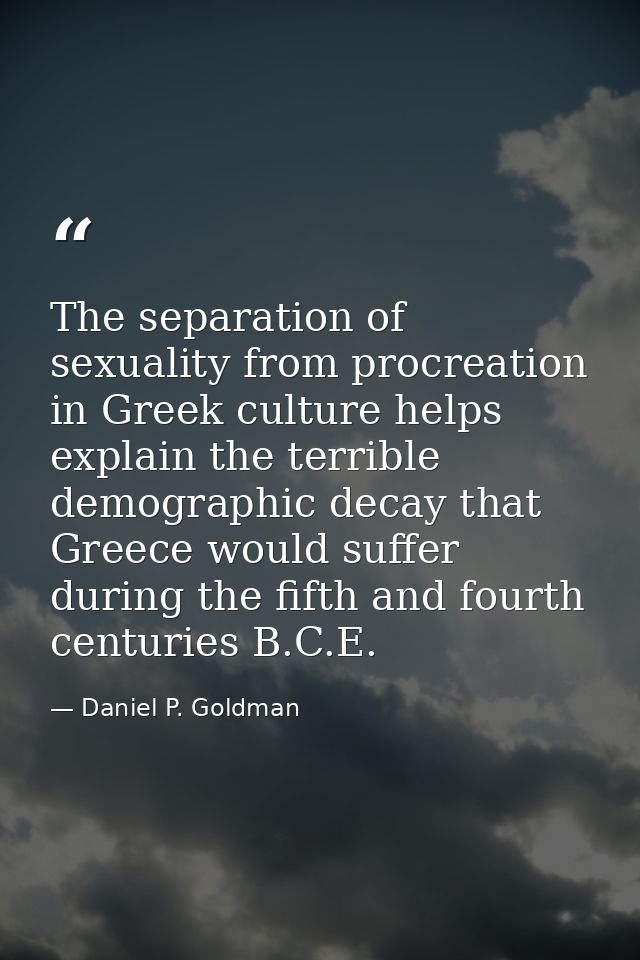 The separation of sexuality from procreation in Greek culture helps explain the terrible demographic decay that Greece w — Daniel P. Goldman