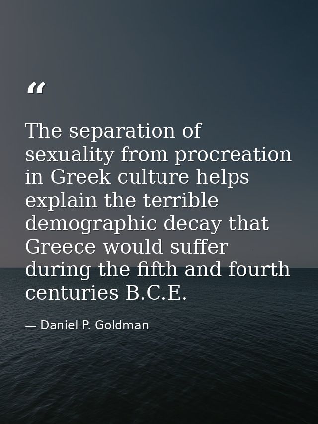 The separation of sexuality from procreation in Greek culture helps explain the terrible demographic decay that Greece w — Daniel P. Goldman