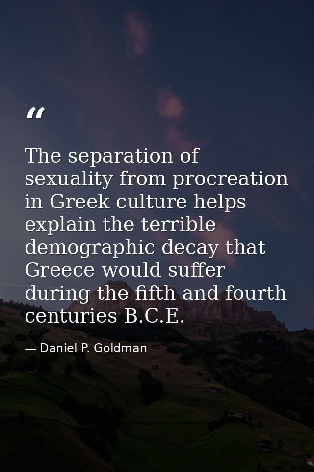 The separation of sexuality from procreation in Greek culture helps explain the terrible demographic decay that Greece w — Daniel P. Goldman