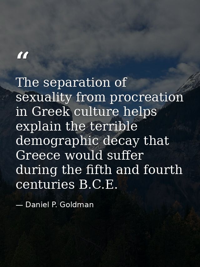 The separation of sexuality from procreation in Greek culture helps explain the terrible demographic decay that Greece w — Daniel P. Goldman