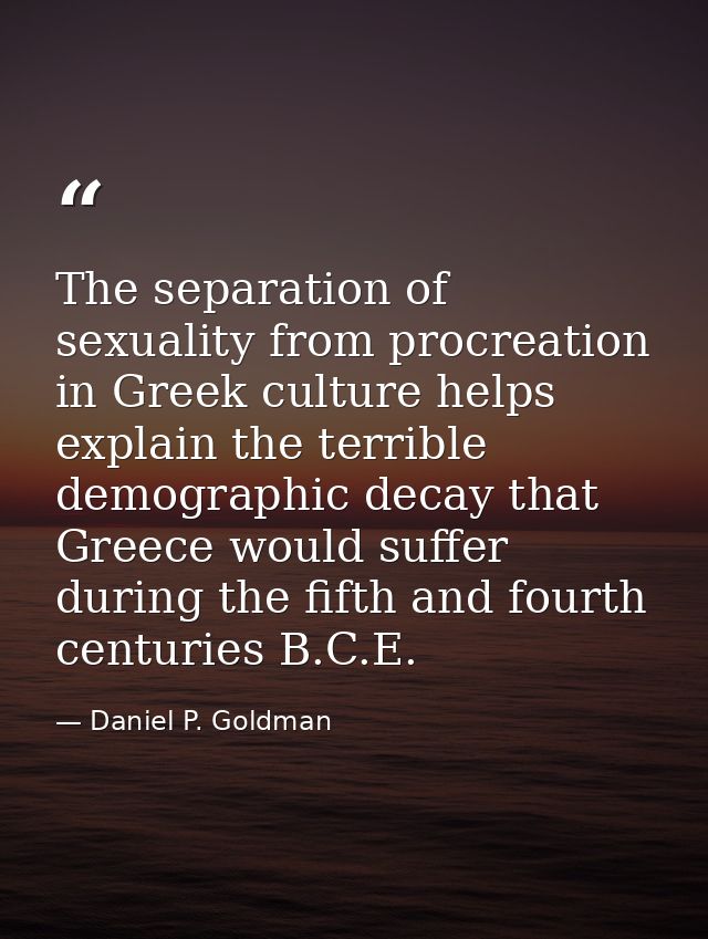 The separation of sexuality from procreation in Greek culture helps explain the terrible demographic decay that Greece w — Daniel P. Goldman