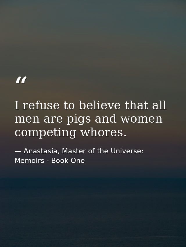 I refuse to believe that all men are pigs and women competing whores. — Anastasia, Master of the Universe: Memoirs - Book One