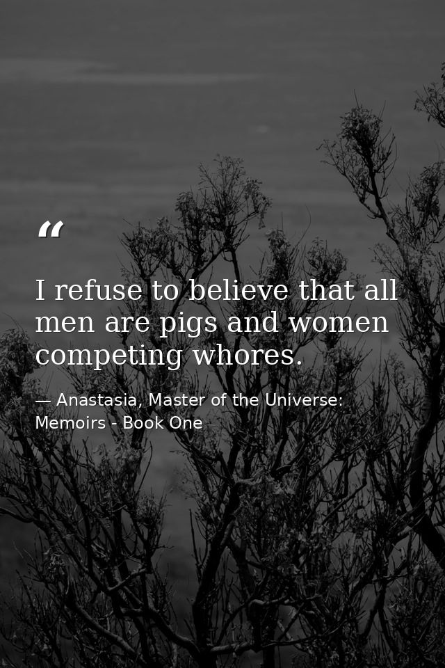 I refuse to believe that all men are pigs and women competing whores. — Anastasia, Master of the Universe: Memoirs - Book One