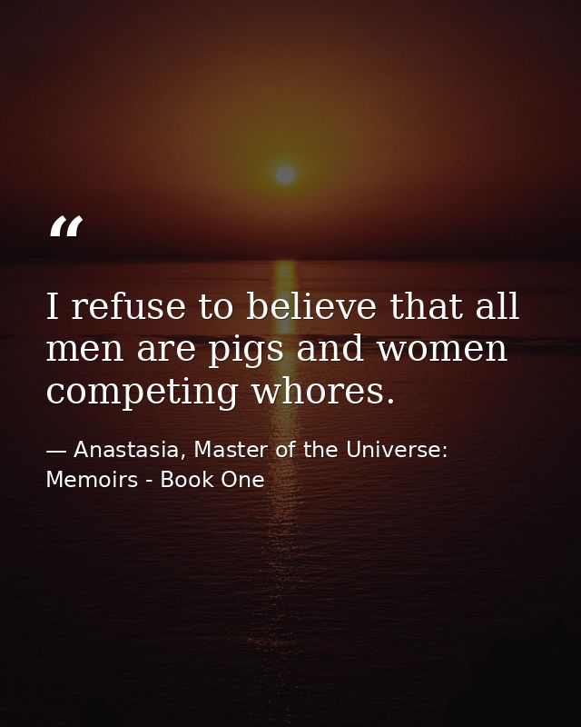 I refuse to believe that all men are pigs and women competing whores. — Anastasia, Master of the Universe: Memoirs - Book One