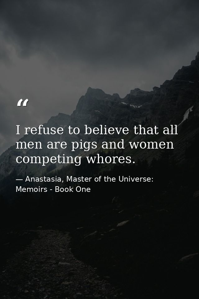 I refuse to believe that all men are pigs and women competing whores. — Anastasia, Master of the Universe: Memoirs - Book One