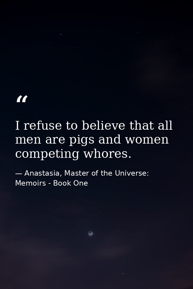 I refuse to believe that all men are pigs and women competing whores. — Anastasia, Master of the Universe: Memoirs - Book One