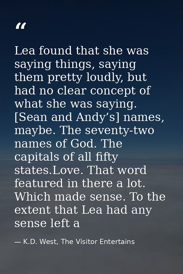 Lea found that she was saying things, saying them pretty loudly, but had no clear concept of what she was saying. [Sean  — K.D. West, The Visitor Entertains