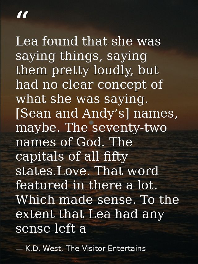 Lea found that she was saying things, saying them pretty loudly, but had no clear concept of what she was saying. [Sean  — K.D. West, The Visitor Entertains