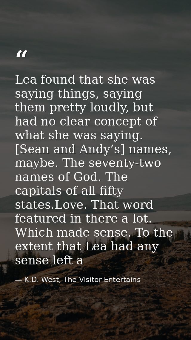 Lea found that she was saying things, saying them pretty loudly, but had no clear concept of what she was saying. [Sean  — K.D. West, The Visitor Entertains