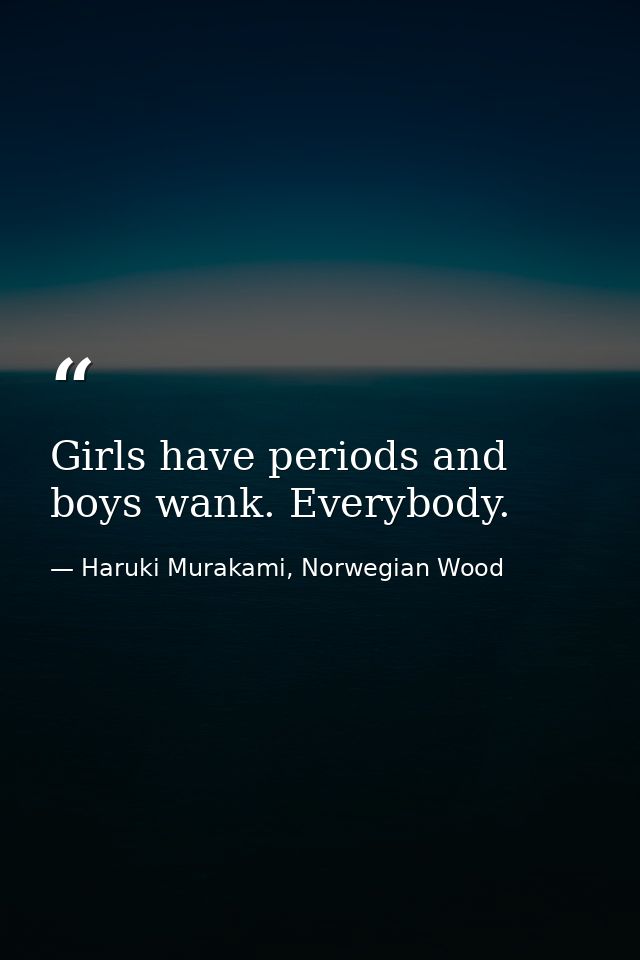 Girls have periods and boys wank. Everybody. — Haruki Murakami, Norwegian Wood