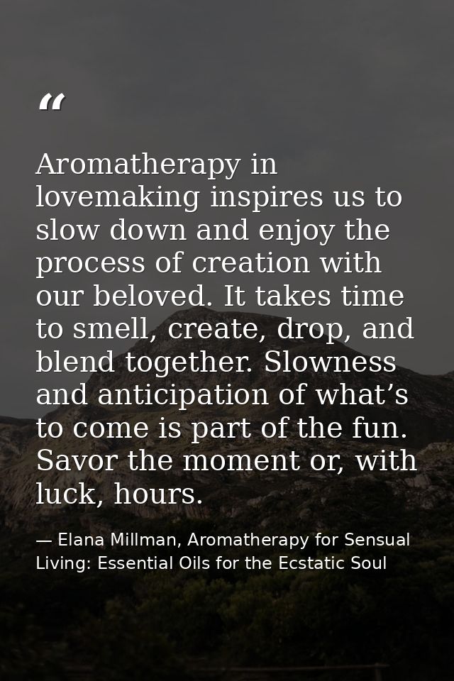 Aromatherapy in lovemaking inspires us to slow down and enjoy the process of creation with our beloved. It takes time to — Elana Millman, Aromatherapy for Sensual Living: Essential Oils for the Ecstatic Soul