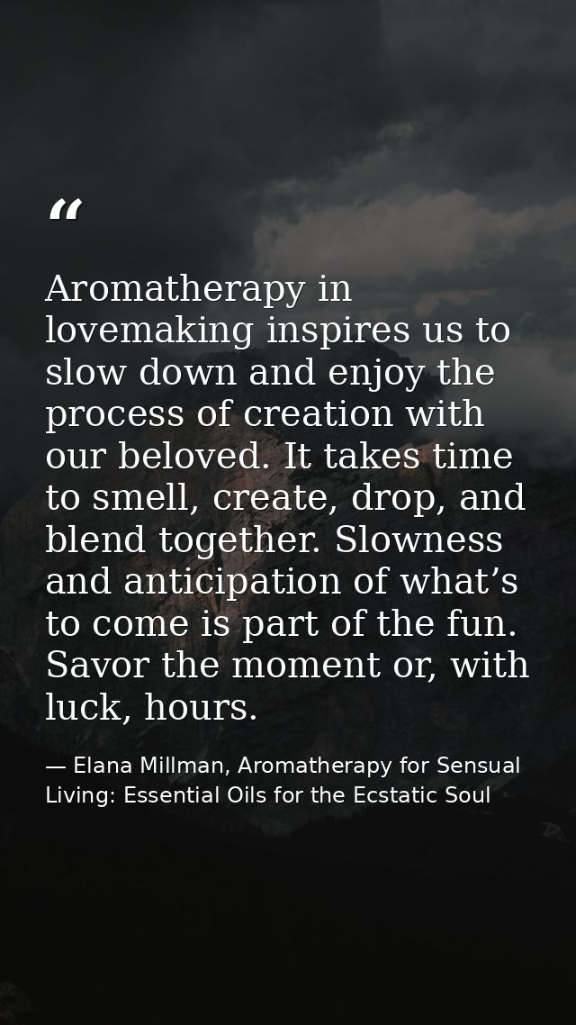 Aromatherapy in lovemaking inspires us to slow down and enjoy the process of creation with our beloved. It takes time to — Elana Millman, Aromatherapy for Sensual Living: Essential Oils for the Ecstatic Soul