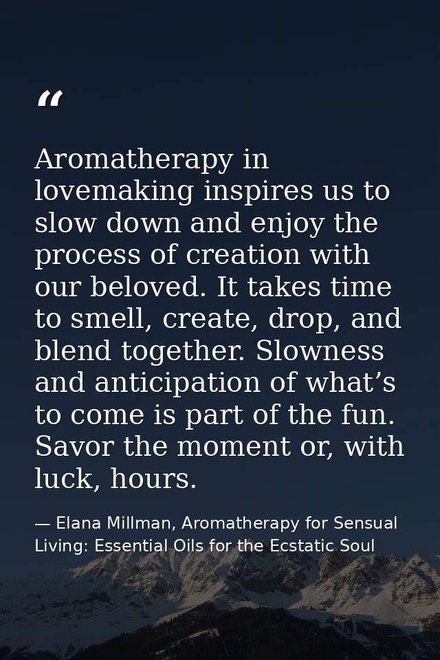 Aromatherapy in lovemaking inspires us to slow down and enjoy the process of creation with our beloved. It takes time to — Elana Millman, Aromatherapy for Sensual Living: Essential Oils for the Ecstatic Soul