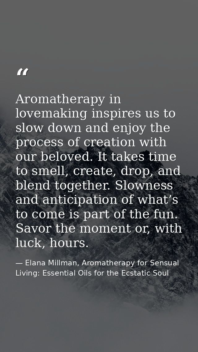 Aromatherapy in lovemaking inspires us to slow down and enjoy the process of creation with our beloved. It takes time to — Elana Millman, Aromatherapy for Sensual Living: Essential Oils for the Ecstatic Soul