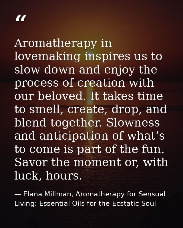 Aromatherapy in lovemaking inspires us to slow down and enjoy the process of creation with our beloved. It takes time to — Elana Millman, Aromatherapy for Sensual Living: Essential Oils for the Ecstatic Soul