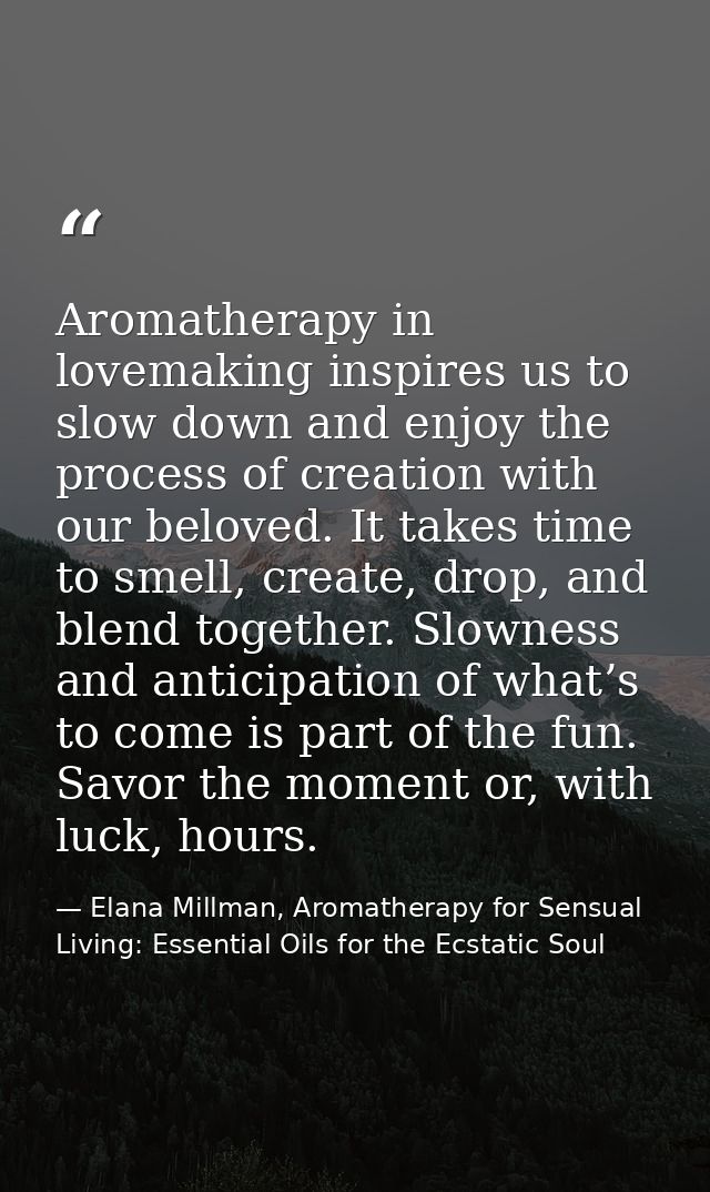 Aromatherapy in lovemaking inspires us to slow down and enjoy the process of creation with our beloved. It takes time to — Elana Millman, Aromatherapy for Sensual Living: Essential Oils for the Ecstatic Soul
