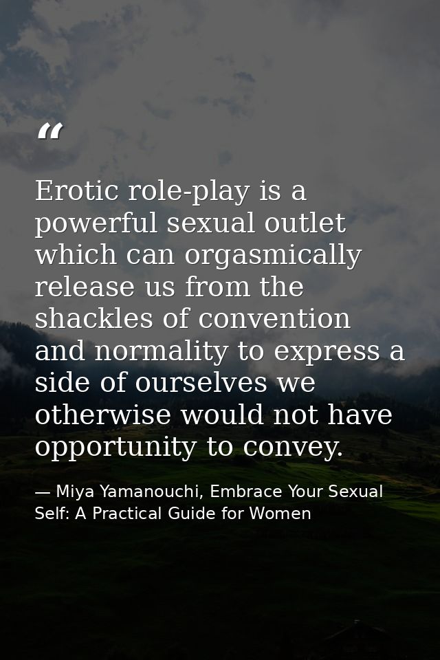 Erotic role-play is a powerful sexual outlet which can orgasmically release us from the shackles of convention and norma — Miya Yamanouchi, Embrace Your Sexual Self: A Practical Guide for Women