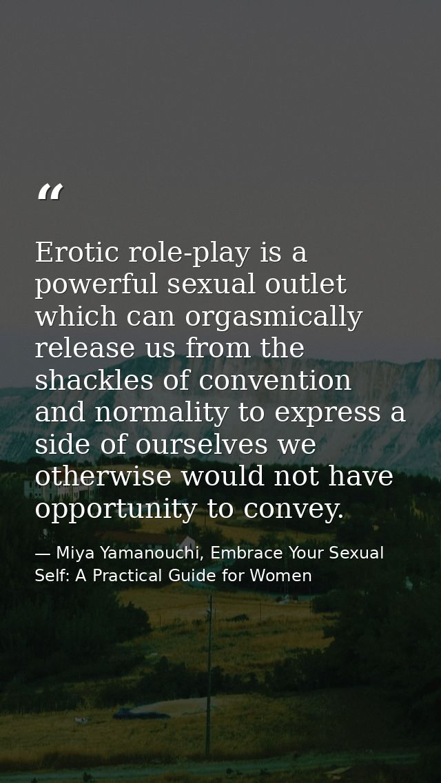 Erotic role-play is a powerful sexual outlet which can orgasmically release us from the shackles of convention and norma — Miya Yamanouchi, Embrace Your Sexual Self: A Practical Guide for Women