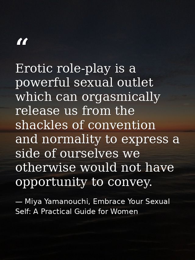 Erotic role-play is a powerful sexual outlet which can orgasmically release us from the shackles of convention and norma — Miya Yamanouchi, Embrace Your Sexual Self: A Practical Guide for Women