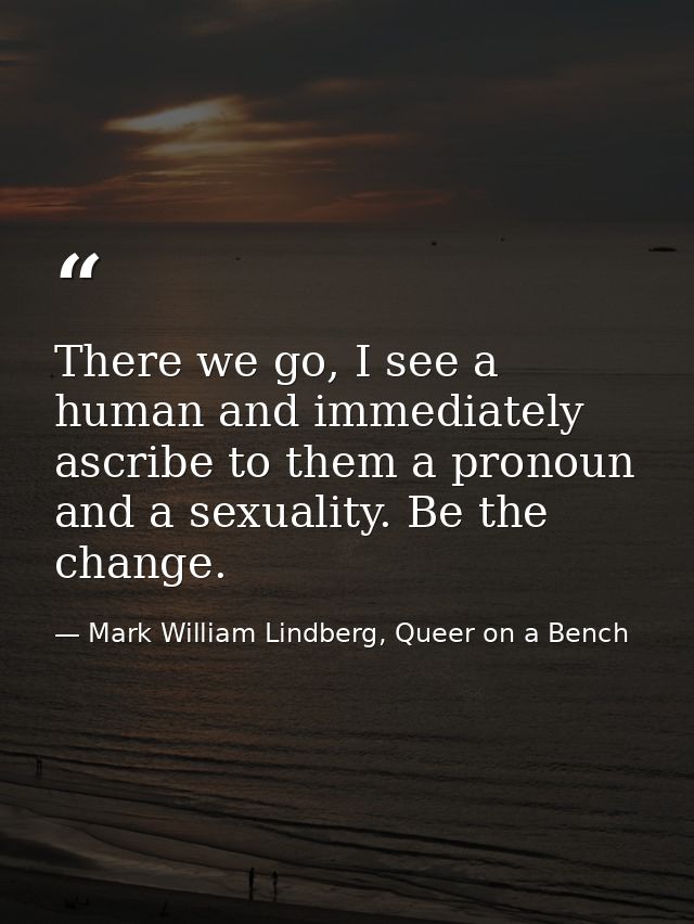 There we go, I see a human and immediately ascribe to them a pronoun and a sexuality. Be the change. — Mark William Lindberg, Queer on a Bench