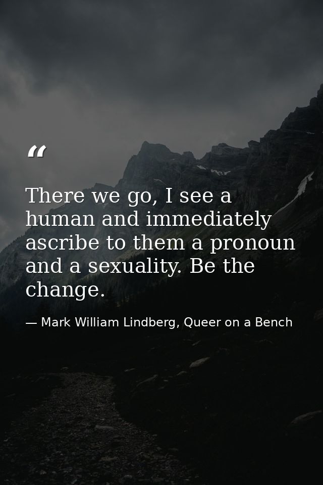 There we go, I see a human and immediately ascribe to them a pronoun and a sexuality. Be the change. — Mark William Lindberg, Queer on a Bench