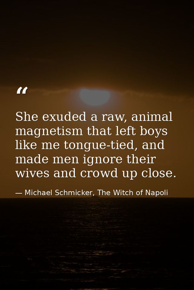 She exuded a raw, animal magnetism that left boys like me tongue-tied, and made men ignore their wives and crowd up clos — Michael Schmicker, The Witch of Napoli