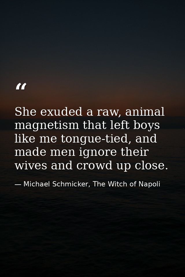 She exuded a raw, animal magnetism that left boys like me tongue-tied, and made men ignore their wives and crowd up clos — Michael Schmicker, The Witch of Napoli