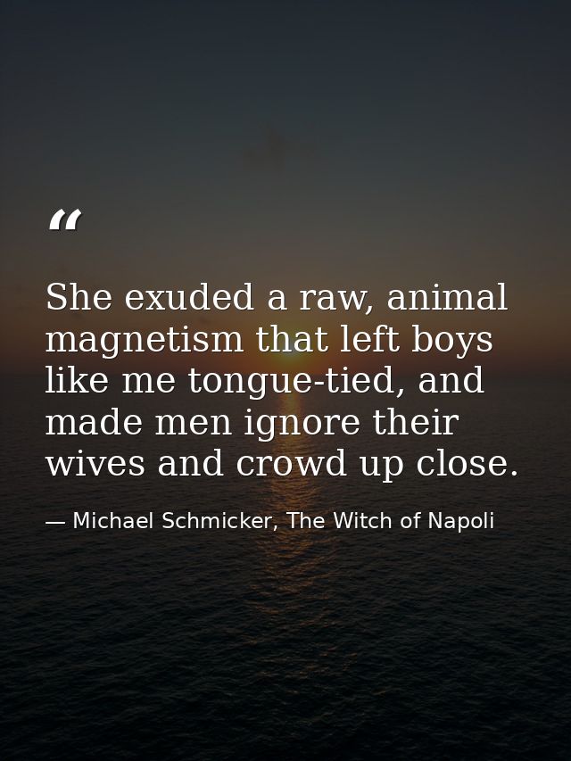 She exuded a raw, animal magnetism that left boys like me tongue-tied, and made men ignore their wives and crowd up clos — Michael Schmicker, The Witch of Napoli