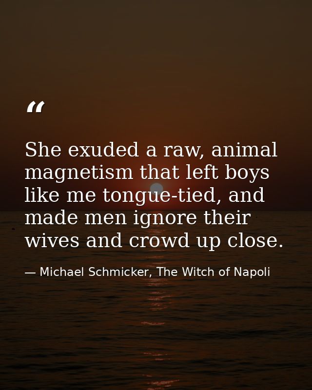 She exuded a raw, animal magnetism that left boys like me tongue-tied, and made men ignore their wives and crowd up clos — Michael Schmicker, The Witch of Napoli