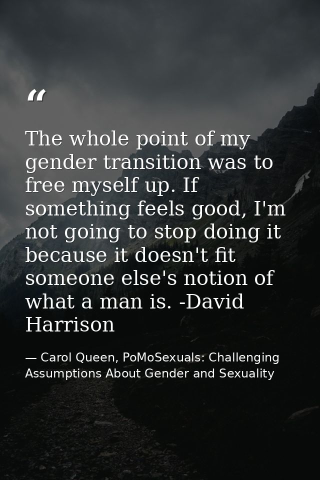 The whole point of my gender transition was to free myself up. If something feels good, I'm not going to stop doing it b — Carol Queen, PoMoSexuals: Challenging Assumptions About Gender and Sexuality