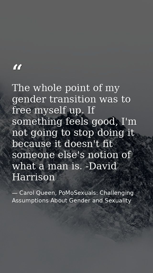 The whole point of my gender transition was to free myself up. If something feels good, I'm not going to stop doing it b — Carol Queen, PoMoSexuals: Challenging Assumptions About Gender and Sexuality